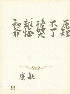 和离后不原谅侯爷悔哭了短剧