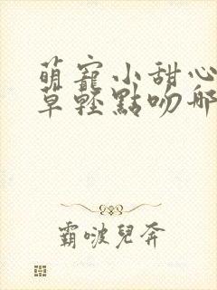 萌宠小甜心,校草轻点吻哪里有完整