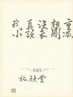 我真没想重生啊小说未删减在线看