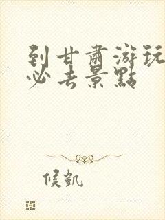 到甘肃游玩十大必去景点