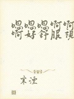 嗯嗯嗯啊啊啊啊啊好舒服视频