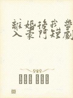 离婚后我带崽嫁入豪门短剧