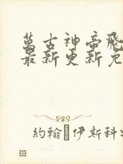 万古神帝飞天鱼最新更新免费