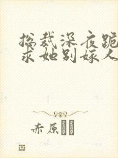 总裁深夜跪佛堂求她别嫁人季非执庾念全文