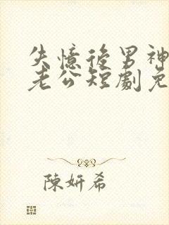 失忆后男神成我老公短剧免费观看