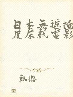 日本无遮掩大尺度床戏电影
