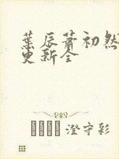 叶辰萧初然全面更新全