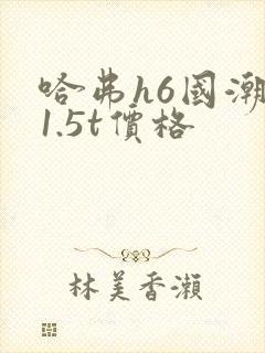 哈弗h6国潮版1.5t价格