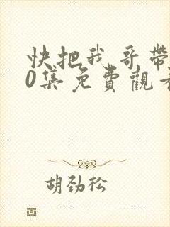 快把我哥带走40集免费观看