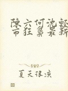 陈六何沈轻舞都市狂枭最新章节