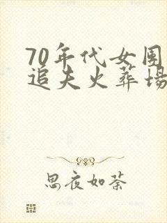 70年代女团长追夫火葬场小说