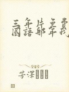 三年片免费观看国语那年我们高清