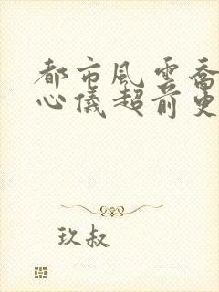 都市风云乔梁叶心仪超前更新