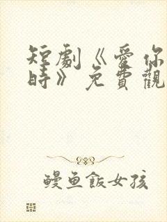 短剧《爱你不逢时》免费观看