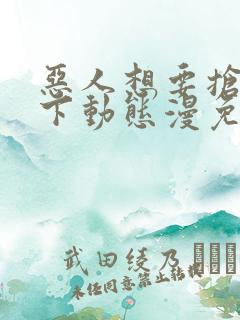 恶人想要抢救一下动态漫免费观看