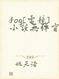 fog[电竞]小说无弹窗全文免费阅读