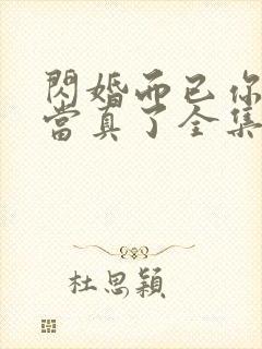 闪婚而已你怎么当真了全集观看