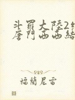 斗罗大陆2绝世唐门西西结局