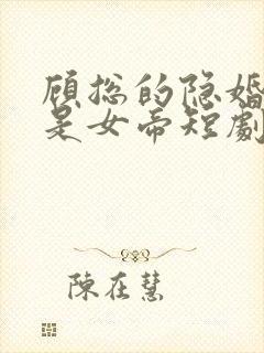 顾总的隐婚娇妻是女帝短剧