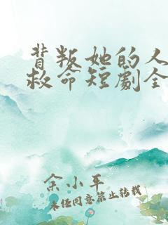 背叛她的人求他救命短剧全集免费