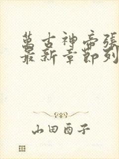 万古神帝张若尘最新章节列表免费阅读