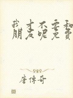 我才不要和你做朋友呢免费完整观看