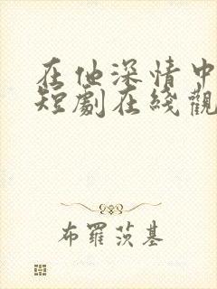 在他深情中陨落短剧在线观看