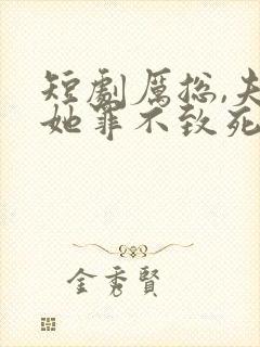 短剧厉总,夫人她罪不致死