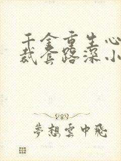 千金重生心机总裁套路深小说