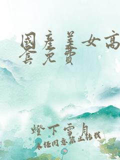 国产美女高潮无套免费