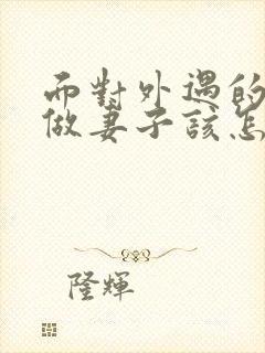 面对外遇的老公做妻子该怎么做