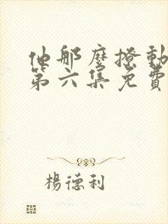 他那么撩动态漫第六集免费在线观看