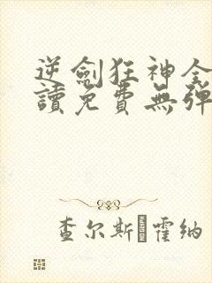 逆剑狂神全文阅读免费无弹窗