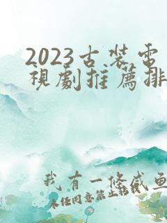 2023古装电视剧推荐排行榜前十名