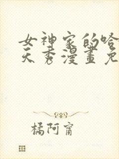 女神家的哈士奇天秀漫画免费阅读