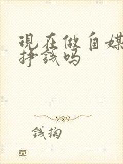 现在做自媒体还挣钱吗