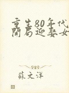 重生80年代:开局迎娶女知青免费在线阅读