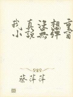 我真没想重生啊小说无弹窗全文免费阅读