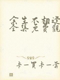 余生不相逢短剧全集免费观看