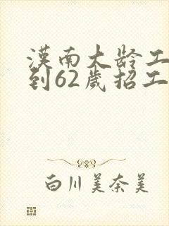 汉南大龄工50到62岁招工信息