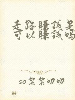 走路赚钱是真的可以赚钱吗