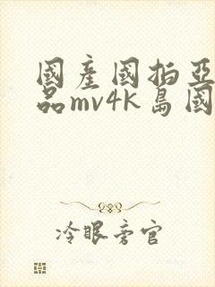 国产国拍亚洲精品mv4k岛国