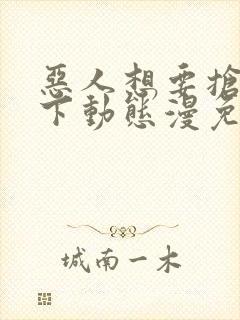 恶人想要抢救一下动态漫免费在线