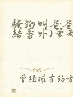 骚狗叫爸爸(完结番外)笔趣阁小说双男父子