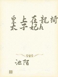 皇上在龙椅上c太子妃h