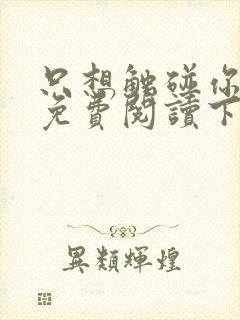 只想触碰你漫画免费阅读下拉式