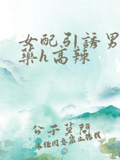 女配引诱男主下药h高辣