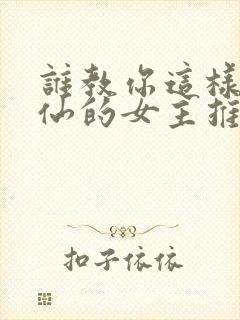 谁教你这样子修仙的女主推倒章节