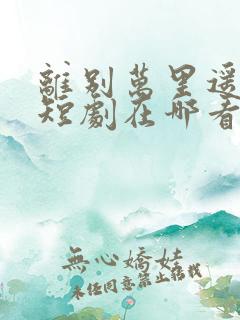 离别万里遥无期短剧在哪看