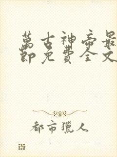 万古神帝最新章节免费全文阅读